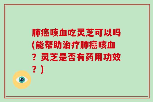 肺癌咳血吃灵芝可以吗(能帮助治疗肺癌咳血?灵芝是否有药用功效?)-第1张图片-破壁灵芝孢子粉研究指南 肺癌咳血吃灵芝可以吗(能帮助治疗肺癌咳血?灵芝是否有药用功效?)-第1张图片-破壁灵芝孢子粉研究指南