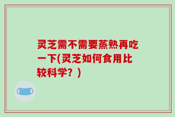 灵芝需不需要蒸熟再吃一下(灵芝如何食用比较科学?)-第1张图片-破壁灵芝孢子粉研究指南 灵芝需不需要蒸熟再吃一下(灵芝如何食用比较科学?)-第1张图片-破壁灵芝孢子粉研究指南