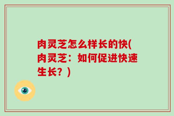 肉灵芝怎么样长的快(肉灵芝:如何促进快速生长?)-第1张图片-破壁灵芝孢子粉研究指南 肉灵芝怎么样长的快(肉灵芝:如何促进快速生长?)-第1张图片-破壁灵芝孢子粉研究指南