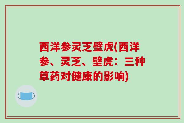 西洋参灵芝壁虎(西洋参、灵芝、壁虎：三种草药对健康的影响)-第1张图片-破壁灵芝孢子粉研究指南