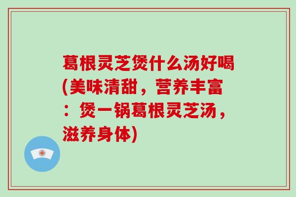 葛根灵芝煲什么汤好喝(美味清甜,营养丰富:煲一锅葛根灵芝汤,滋养身体)-第1张图片-破壁灵芝孢子粉研究指南 葛根灵芝煲什么汤好喝(美味清甜,营养丰富:煲一锅葛根灵芝汤,滋养身体)-第1张图片-破壁灵芝孢子粉研究指南