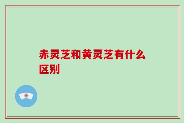 赤灵芝和黄灵芝有什么区别-第1张图片-破壁灵芝孢子粉研究指南 赤灵芝和黄灵芝有什么区别-第1张图片-破壁灵芝孢子粉研究指南