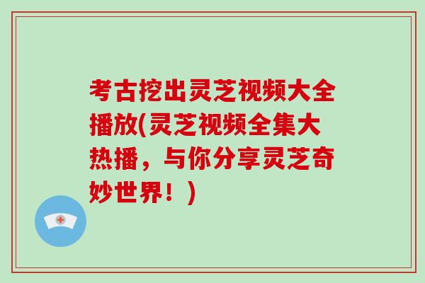 考古挖出灵芝视频大全播放(灵芝视频全集大热播,与你分享灵芝奇妙世界!)-第1张图片-破壁灵芝孢子粉研究指南 考古挖出灵芝视频大全播放(灵芝视频全集大热播,与你分享灵芝奇妙世界!)-第1张图片-破壁灵芝孢子粉研究指南