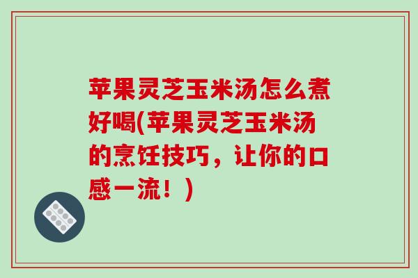 苹果灵芝玉米汤怎么煮好喝(苹果灵芝玉米汤的烹饪技巧,让你的口感一流!)-第1张图片-破壁灵芝孢子粉研究指南 苹果灵芝玉米汤怎么煮好喝(苹果灵芝玉米汤的烹饪技巧,让你的口感一流!)-第1张图片-破壁灵芝孢子粉研究指南
