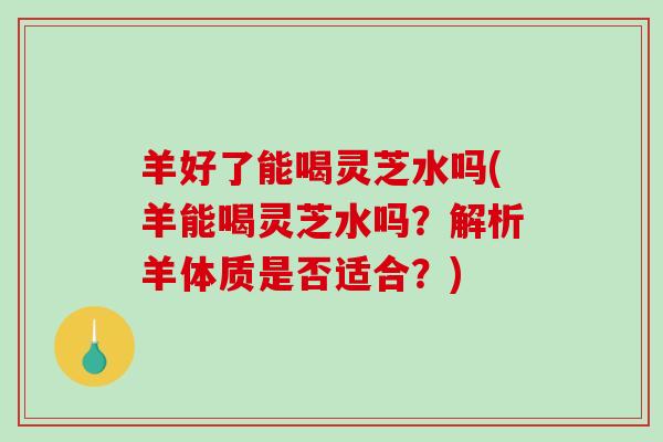 羊好了能喝灵芝水吗(羊能喝灵芝水吗?解析羊体质是否适合?)-第1张图片-破壁灵芝孢子粉研究指南 羊好了能喝灵芝水吗(羊能喝灵芝水吗?解析羊体质是否适合?)-第1张图片-破壁灵芝孢子粉研究指南