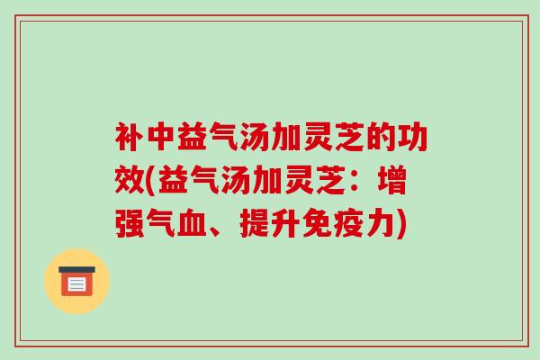 补中益气汤加灵芝的功效(益气汤加灵芝：增强气血、提升免疫力)-第1张图片-破壁灵芝孢子粉研究指南