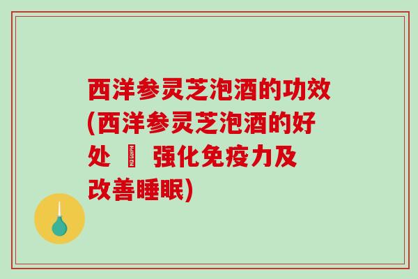 西洋参灵芝泡酒的功效(西洋参灵芝泡酒的好处 – 强化免疫力及改善睡眠)-第1张图片-破壁灵芝孢子粉研究指南