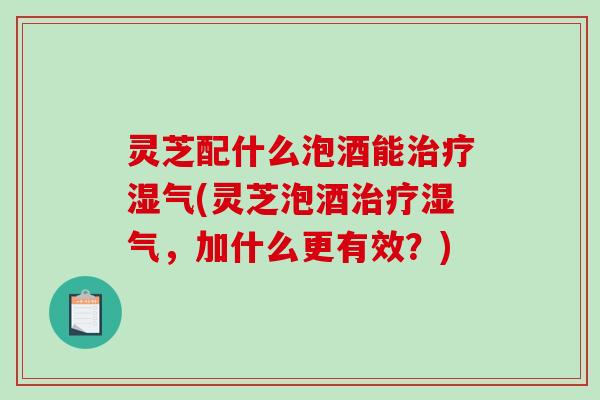 灵芝配什么泡酒能治疗湿气(灵芝泡酒治疗湿气,加什么更有效?)-第1张图片-破壁灵芝孢子粉研究指南 灵芝配什么泡酒能治疗湿气(灵芝泡酒治疗湿气,加什么更有效?)-第1张图片-破壁灵芝孢子粉研究指南