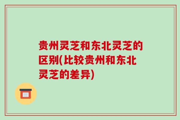 贵州灵芝和东北灵芝的区别(比较贵州和东北灵芝的差异)-第1张图片-破壁灵芝孢子粉研究指南 贵州灵芝和东北灵芝的区别(比较贵州和东北灵芝的差异)-第1张图片-破壁灵芝孢子粉研究指南