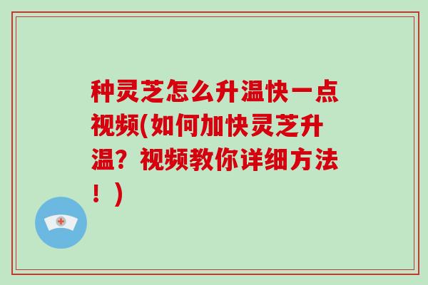 种灵芝怎么升温快一点视频(如何加快灵芝升温？视频教你详细方法！)-第1张图片-破壁灵芝孢子粉研究指南