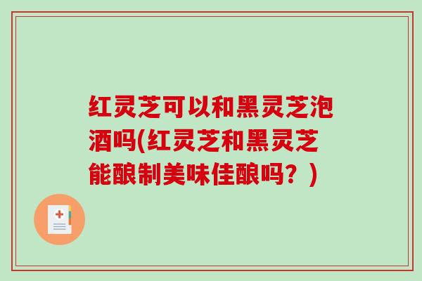 红灵芝可以和黑灵芝泡酒吗(红灵芝和黑灵芝能酿制美味佳酿吗?)-第1张图片-破壁灵芝孢子粉研究指南 红灵芝可以和黑灵芝泡酒吗(红灵芝和黑灵芝能酿制美味佳酿吗?)-第1张图片-破壁灵芝孢子粉研究指南