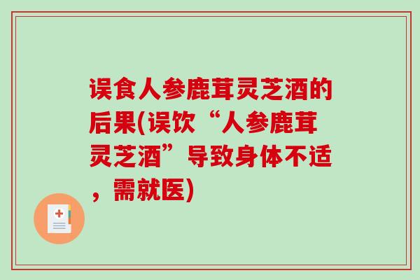 误食人参鹿茸灵芝酒的后果(误饮“人参鹿茸灵芝酒”导致身体不适,需就医)-第1张图片-破壁灵芝孢子粉研究指南 误食人参鹿茸灵芝酒的后果(误饮“人参鹿茸灵芝酒”导致身体不适,需就医)-第1张图片-破壁灵芝孢子粉研究指南