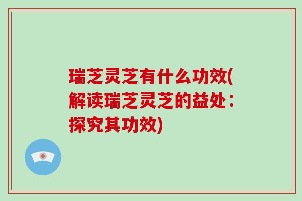 瑞芝灵芝有什么功效(解读瑞芝灵芝的益处:探究其功效)-第1张图片-破壁灵芝孢子粉研究指南 瑞芝灵芝有什么功效(解读瑞芝灵芝的益处:探究其功效)-第1张图片-破壁灵芝孢子粉研究指南