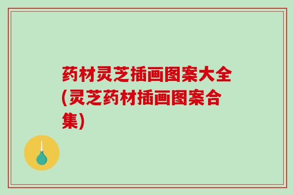 药材灵芝插画图案大全(灵芝药材插画图案合集)-第1张图片-破壁灵芝孢子粉研究指南 药材灵芝插画图案大全(灵芝药材插画图案合集)-第1张图片-破壁灵芝孢子粉研究指南