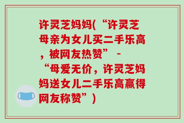许灵芝妈妈(“许灵芝母亲为女儿买二手乐高,被网友热赞” - “母爱无价,许灵芝妈妈送女儿二手乐高赢得网友称赞”)-第1张图片-破壁灵芝孢子粉研究指南 许灵芝妈妈(“许灵芝母亲为女儿买二手乐高,被网友热赞” - “母爱无价,许灵芝妈妈送女儿二手乐高赢得网友称赞”)-第1张图片-破壁灵芝孢子粉研究指南