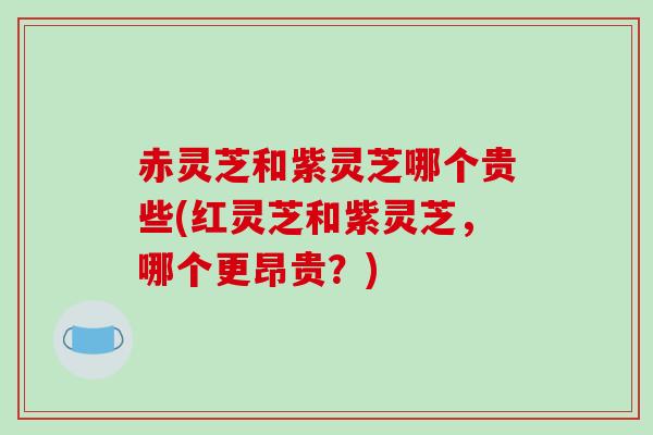 赤灵芝和紫灵芝哪个贵些(红灵芝和紫灵芝,哪个更昂贵?)-第1张图片-破壁灵芝孢子粉研究指南 赤灵芝和紫灵芝哪个贵些(红灵芝和紫灵芝,哪个更昂贵?)-第1张图片-破壁灵芝孢子粉研究指南