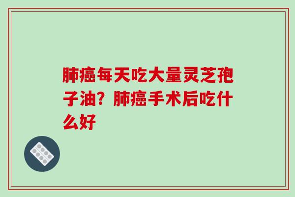 肺癌每天吃大量灵芝孢子油?肺癌手术后吃什么好-第1张图片-破壁灵芝孢子粉研究指南 肺癌每天吃大量灵芝孢子油?肺癌手术后吃什么好-第1张图片-破壁灵芝孢子粉研究指南