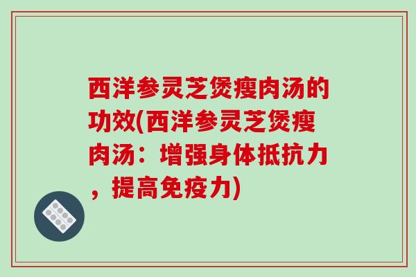 西洋参灵芝煲瘦肉汤的功效(西洋参灵芝煲瘦肉汤:增强身体抵抗力,提高免疫力)-第1张图片-破壁灵芝孢子粉研究指南 西洋参灵芝煲瘦肉汤的功效(西洋参灵芝煲瘦肉汤:增强身体抵抗力,提高免疫力)-第1张图片-破壁灵芝孢子粉研究指南