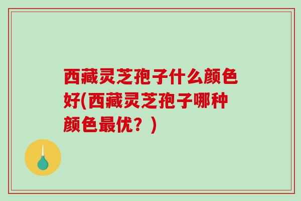 西藏灵芝孢子什么颜色好(西藏灵芝孢子哪种颜色最优？)-第1张图片-破壁灵芝孢子粉研究指南