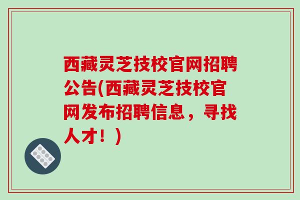 西藏灵芝技校官网招聘公告(西藏灵芝技校官网发布招聘信息,寻找人才!)-第1张图片-破壁灵芝孢子粉研究指南 西藏灵芝技校官网招聘公告(西藏灵芝技校官网发布招聘信息,寻找人才!)-第1张图片-破壁灵芝孢子粉研究指南