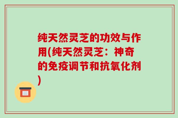 纯天然灵芝的功效与作用(纯天然灵芝:神奇的免疫调节和抗氧化剂)-第1张图片-破壁灵芝孢子粉研究指南 纯天然灵芝的功效与作用(纯天然灵芝:神奇的免疫调节和抗氧化剂)-第1张图片-破壁灵芝孢子粉研究指南