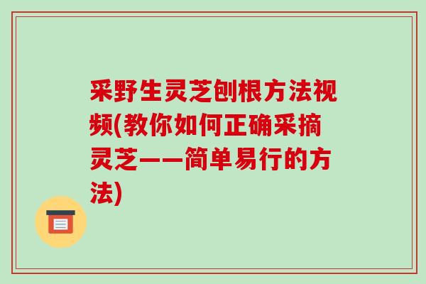 采野生灵芝刨根方法视频(教你如何正确采摘灵芝——简单易行的方法)-第1张图片-破壁灵芝孢子粉研究指南 采野生灵芝刨根方法视频(教你如何正确采摘灵芝——简单易行的方法)-第1张图片-破壁灵芝孢子粉研究指南