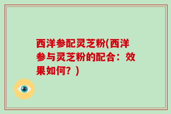 西洋参配灵芝粉(西洋参与灵芝粉的配合：效果如何？)-第1张图片-破壁灵芝孢子粉研究指南