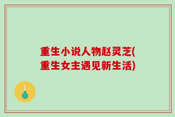 重生小说人物赵灵芝(重生女主遇见新生活)-第1张图片-破壁灵芝孢子粉研究指南