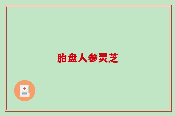 胎盘人参灵芝-第1张图片-破壁灵芝孢子粉研究指南 胎盘人参灵芝-第1张图片-破壁灵芝孢子粉研究指南