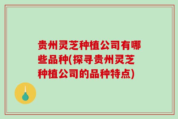 贵州灵芝种植公司有哪些品种(探寻贵州灵芝种植公司的品种特点)-第1张图片-破壁灵芝孢子粉研究指南 贵州灵芝种植公司有哪些品种(探寻贵州灵芝种植公司的品种特点)-第1张图片-破壁灵芝孢子粉研究指南