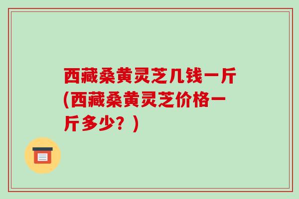 西藏桑黄灵芝几钱一斤(西藏桑黄灵芝价格一斤多少?)-第1张图片-破壁灵芝孢子粉研究指南 西藏桑黄灵芝几钱一斤(西藏桑黄灵芝价格一斤多少?)-第1张图片-破壁灵芝孢子粉研究指南