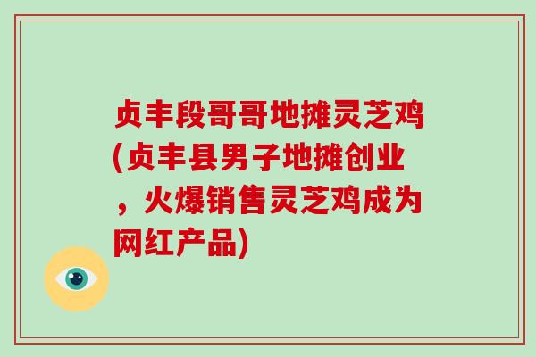 贞丰段哥哥地摊灵芝鸡(贞丰县男子地摊创业,火爆销售灵芝鸡成为网红产品)-第1张图片-破壁灵芝孢子粉研究指南 贞丰段哥哥地摊灵芝鸡(贞丰县男子地摊创业,火爆销售灵芝鸡成为网红产品)-第1张图片-破壁灵芝孢子粉研究指南