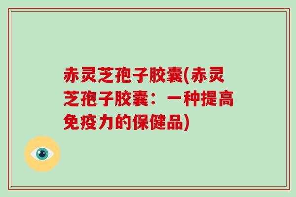 赤灵芝孢子胶囊(赤灵芝孢子胶囊:一种提高免疫力的保健品)-第1张图片-破壁灵芝孢子粉研究指南 赤灵芝孢子胶囊(赤灵芝孢子胶囊:一种提高免疫力的保健品)-第1张图片-破壁灵芝孢子粉研究指南