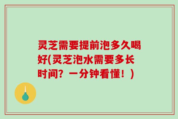 灵芝需要提前泡多久喝好(灵芝泡水需要多长时间?一分钟看懂!)-第1张图片-破壁灵芝孢子粉研究指南 灵芝需要提前泡多久喝好(灵芝泡水需要多长时间?一分钟看懂!)-第1张图片-破壁灵芝孢子粉研究指南