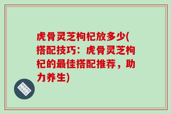 虎骨灵芝枸杞放多少(搭配技巧：虎骨灵芝枸杞的最佳搭配推荐，助力养生)-第1张图片-破壁灵芝孢子粉研究指南