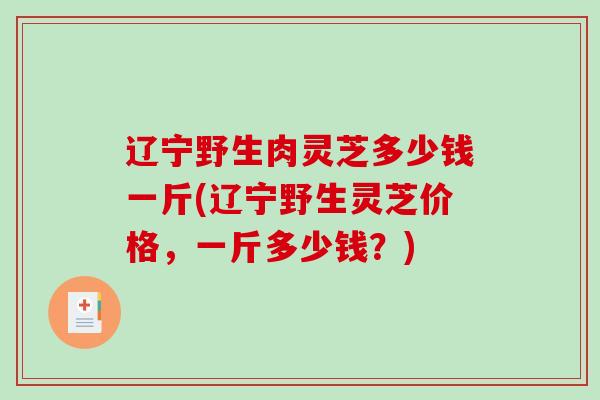 辽宁野生肉灵芝多少钱一斤(辽宁野生灵芝价格,一斤多少钱?)-第1张图片-破壁灵芝孢子粉研究指南 辽宁野生肉灵芝多少钱一斤(辽宁野生灵芝价格,一斤多少钱?)-第1张图片-破壁灵芝孢子粉研究指南