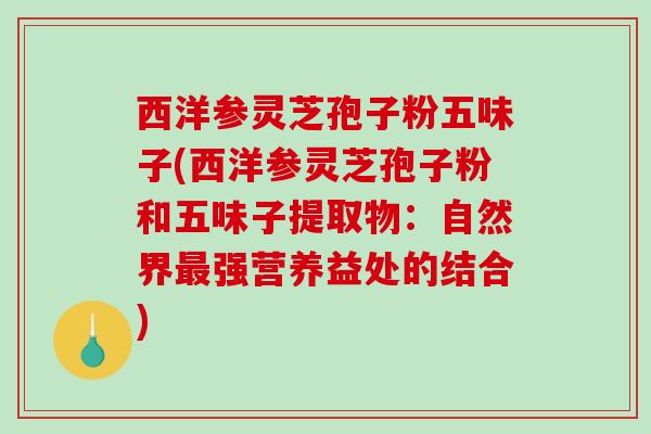 西洋参灵芝孢子粉五味子(西洋参灵芝孢子粉和五味子提取物:自然界最强营养益处的结合)-第1张图片-破壁灵芝孢子粉研究指南 西洋参灵芝孢子粉五味子(西洋参灵芝孢子粉和五味子提取物:自然界最强营养益处的结合)-第1张图片-破壁灵芝孢子粉研究指南