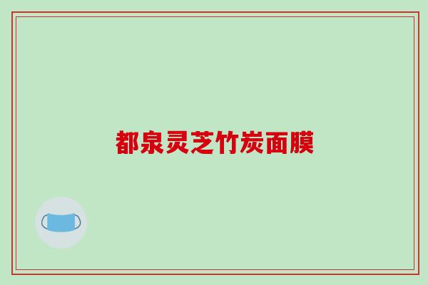 都泉灵芝竹炭面膜-第1张图片-破壁灵芝孢子粉研究指南 都泉灵芝竹炭面膜-第1张图片-破壁灵芝孢子粉研究指南