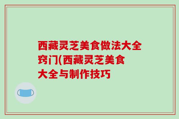 西藏灵芝美食做法大全窍门(西藏灵芝美食 大全与制作技巧-第1张图片-破壁灵芝孢子粉研究指南 西藏灵芝美食做法大全窍门(西藏灵芝美食 大全与制作技巧-第1张图片-破壁灵芝孢子粉研究指南