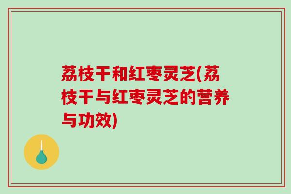 荔枝干和红枣灵芝(荔枝干与红枣灵芝的营养与功效)-第1张图片-破壁灵芝孢子粉研究指南 荔枝干和红枣灵芝(荔枝干与红枣灵芝的营养与功效)-第1张图片-破壁灵芝孢子粉研究指南