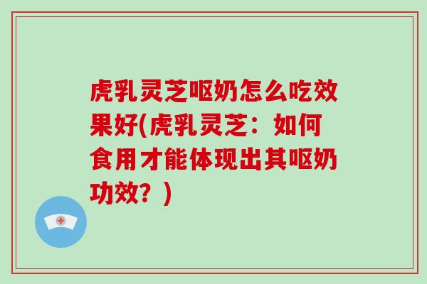 虎乳灵芝呕奶怎么吃效果好(虎乳灵芝:如何食用才能体现出其呕奶功效?)-第1张图片-破壁灵芝孢子粉研究指南 虎乳灵芝呕奶怎么吃效果好(虎乳灵芝:如何食用才能体现出其呕奶功效?)-第1张图片-破壁灵芝孢子粉研究指南