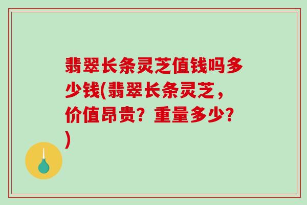翡翠长条灵芝值钱吗多少钱(翡翠长条灵芝,价值昂贵?重量多少?)-第1张图片-破壁灵芝孢子粉研究指南 翡翠长条灵芝值钱吗多少钱(翡翠长条灵芝,价值昂贵?重量多少?)-第1张图片-破壁灵芝孢子粉研究指南