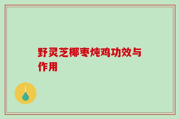 野灵芝椰枣炖鸡功效与作用-第1张图片-破壁灵芝孢子粉研究指南 野灵芝椰枣炖鸡功效与作用-第1张图片-破壁灵芝孢子粉研究指南