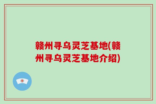 赣州寻乌灵芝基地(赣州寻乌灵芝基地介绍)-第1张图片-破壁灵芝孢子粉研究指南
