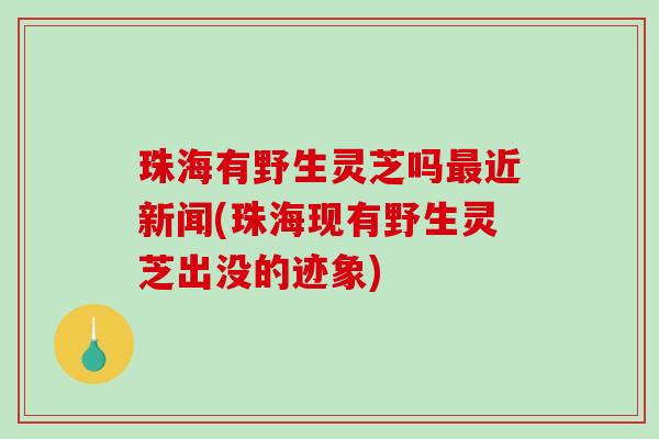 珠海有野生灵芝吗最近新闻(珠海现有野生灵芝出没的迹象)-第1张图片-破壁灵芝孢子粉研究指南