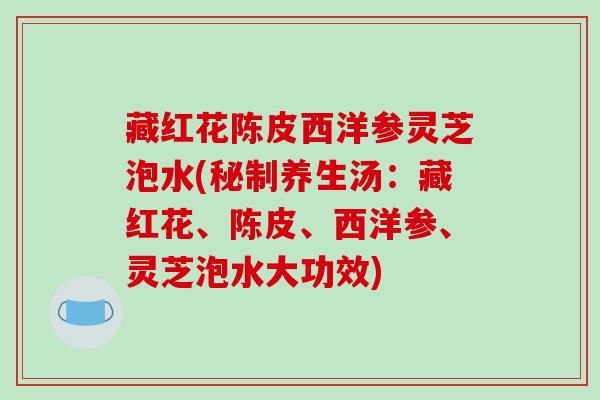 藏红花陈皮西洋参灵芝泡水(秘制养生汤:藏红花、陈皮、西洋参、灵芝泡水大功效)-第1张图片-破壁灵芝孢子粉研究指南 藏红花陈皮西洋参灵芝泡水(秘制养生汤:藏红花、陈皮、西洋参、灵芝泡水大功效)-第1张图片-破壁灵芝孢子粉研究指南