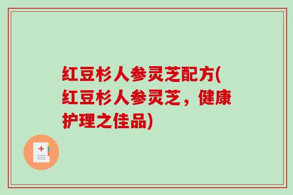 红豆杉人参灵芝配方(红豆杉人参灵芝，健康护理之佳品)-第1张图片-破壁灵芝孢子粉研究指南