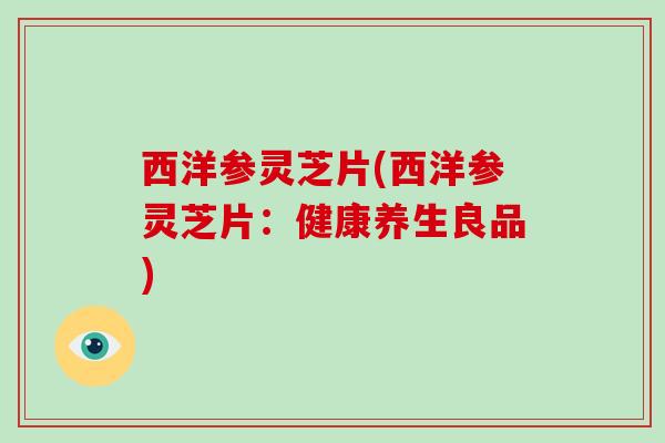 西洋参灵芝片(西洋参灵芝片:健康养生良品)-第1张图片-破壁灵芝孢子粉研究指南 西洋参灵芝片(西洋参灵芝片:健康养生良品)-第1张图片-破壁灵芝孢子粉研究指南