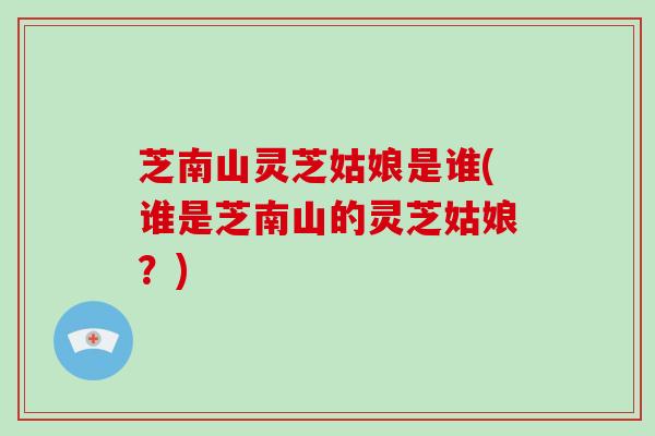 芝南山灵芝姑娘是谁(谁是芝南山的灵芝姑娘？)-第1张图片-破壁灵芝孢子粉研究指南