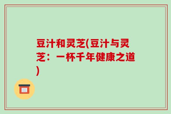 豆汁和灵芝(豆汁与灵芝：一杯千年健康之道)-第1张图片-破壁灵芝孢子粉研究指南